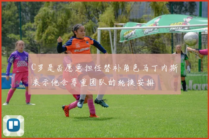 C罗是否愿意担任替补角色马丁内斯表示他会尊重团队的轮换安排