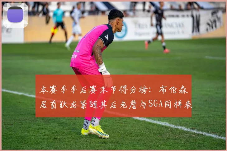 本赛季季后赛末节得分榜：布伦森居首狄龙紧随其后老詹与SGA同样表现出色