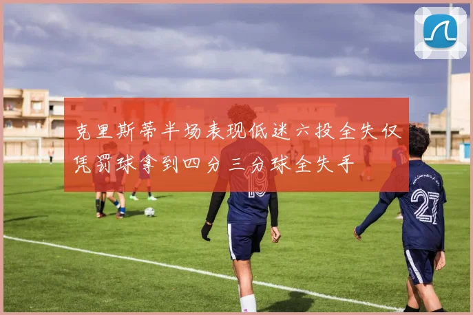 克里斯蒂半场表现低迷六投全失仅凭罚球拿到四分三分球全失手