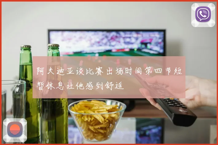 阿夫迪亚谈比赛出场时间第四节短暂休息让他感到舒适