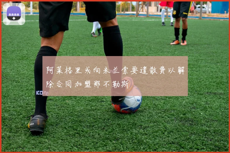 阿莱格里或向米兰索要遣散费以解除合同加盟那不勒斯