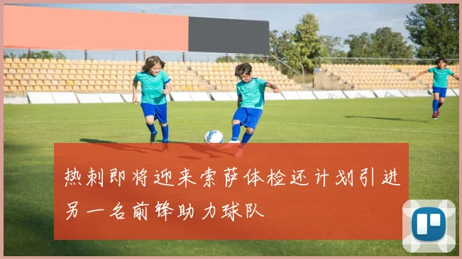 热刺即将迎来索萨体检还计划引进另一名前锋助力球队