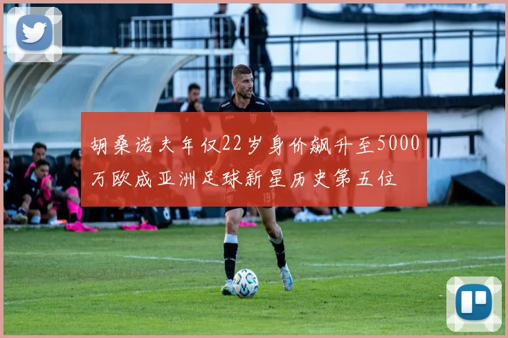 胡桑诺夫年仅22岁身价飙升至5000万欧成亚洲足球新星历史第五位