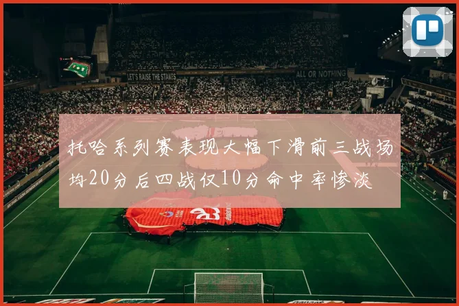 托哈系列赛表现大幅下滑前三战场均20分后四战仅10分命中率惨淡