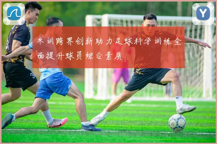 冬训跨界创新助力足球科学训练全面提升球员综合素质