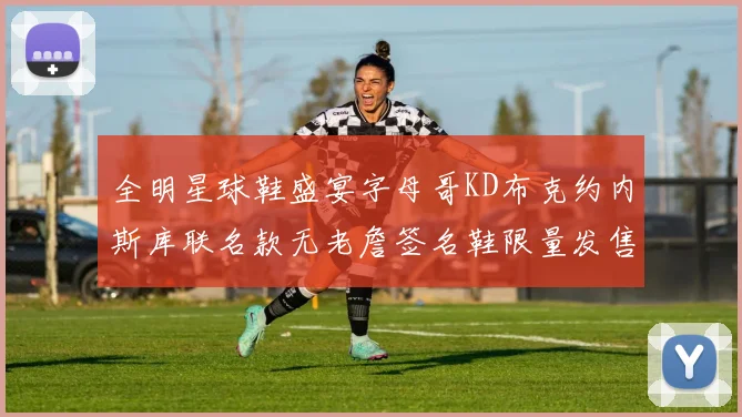 全明星球鞋盛宴字母哥KD布克约内斯库联名款无老詹签名鞋限量发售