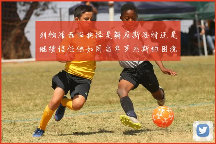 利物浦面临抉择是解雇斯洛特还是继续信任他如同当年罗杰斯的困境