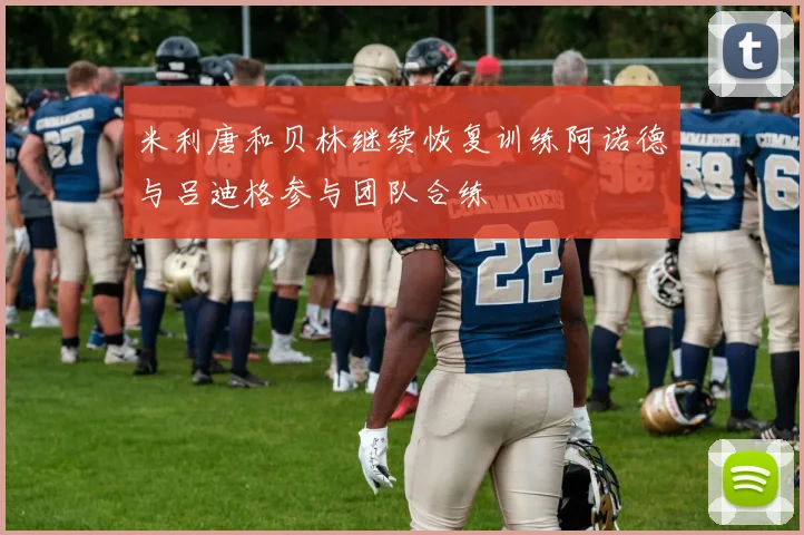 米利唐和贝林继续恢复训练阿诺德与吕迪格参与团队合练