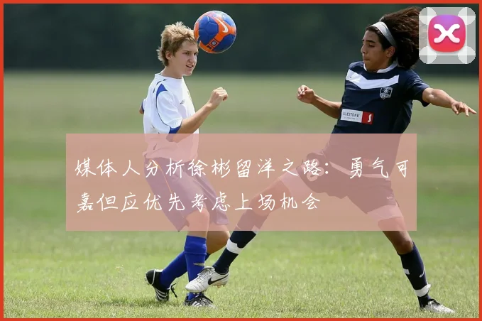 媒体人分析徐彬留洋之路：勇气可嘉但应优先考虑上场机会