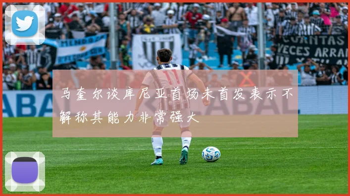 马奎尔谈库尼亚首场未首发表示不解称其能力非常强大