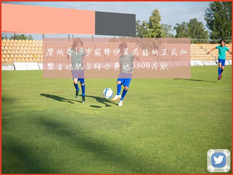 摩纳哥19岁前锋伊莱尼赫纳正式加盟吉达联合转会费达3300万欧