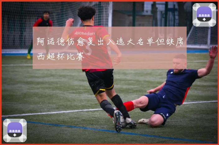 阿诺德伤愈复出入选大名单但缺席西超杯比赛
