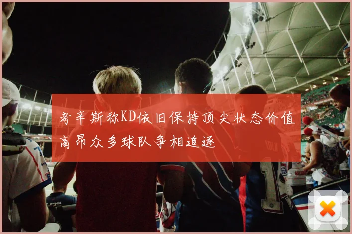 考辛斯称KD依旧保持顶尖状态价值高昂众多球队争相追逐