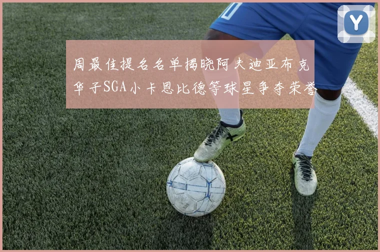 周最佳提名名单揭晓阿夫迪亚布克华子SGA小卡恩比德等球星争夺荣誉