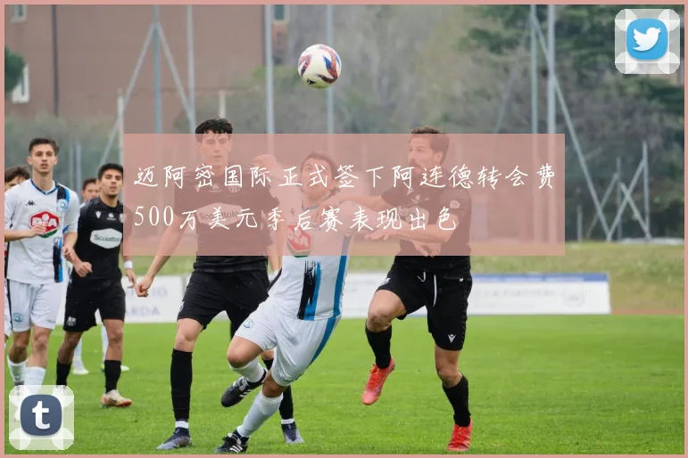 迈阿密国际正式签下阿连德转会费500万美元季后赛表现出色