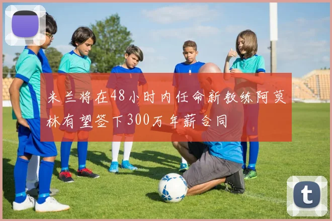 米兰将在48小时内任命新教练阿莫林有望签下300万年薪合同