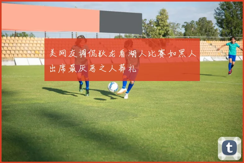 美网友调侃狄龙看湖人比赛如黑人出席最厌恶之人葬礼