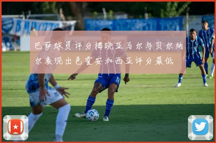 巴萨球员评分揭晓亚马尔与贝尔纳尔表现出色霍安加西亚评分最低