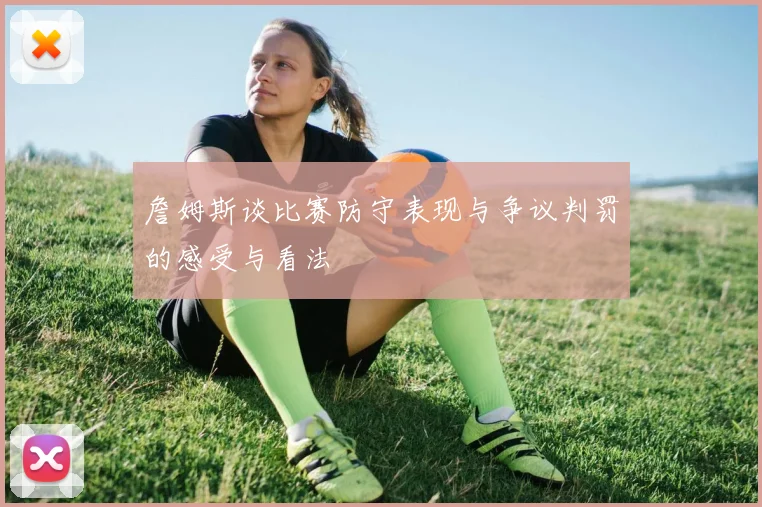 詹姆斯谈比赛防守表现与争议判罚的感受与看法