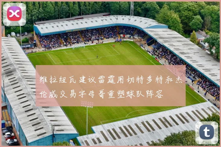 维拉纽瓦建议雷霆用切特多特和杰伦威交易字母哥重塑球队阵容