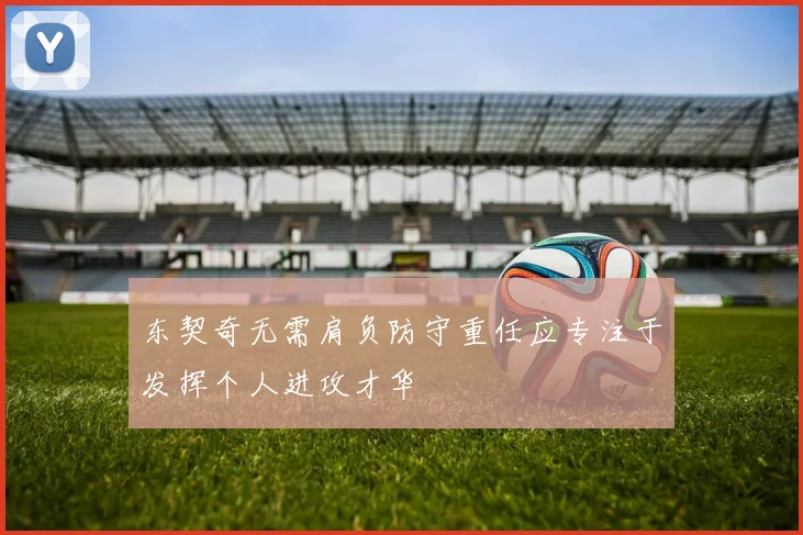 东契奇无需肩负防守重任应专注于发挥个人进攻才华