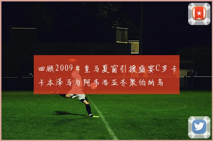 回顾2009年皇马夏窗引援盛宴C罗卡卡本泽马与阿韦洛亚齐聚伯纳乌