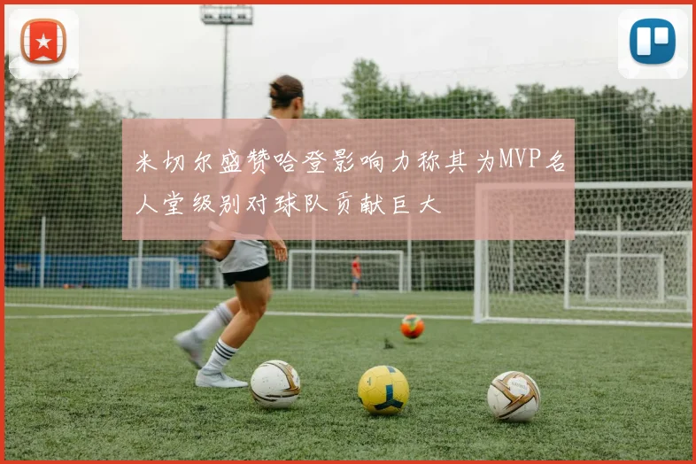 米切尔盛赞哈登影响力称其为MVP名人堂级别对球队贡献巨大