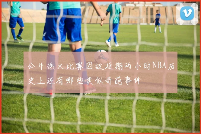 公牛热火比赛因故延期两小时NBA历史上还有哪些类似奇葩事件