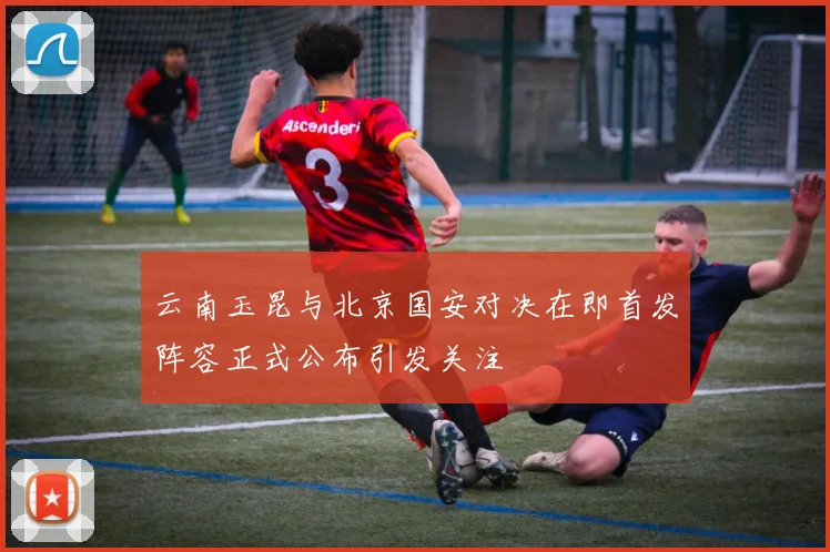 云南玉昆与北京国安对决在即首发阵容正式公布引发关注